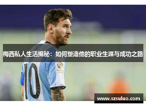 梅西私人生活揭秘:如何塑造他的职业生涯与成功之路